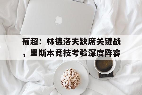葡超：林德洛夫缺席关键战，里斯本竞技考验深度阵容的简单介绍