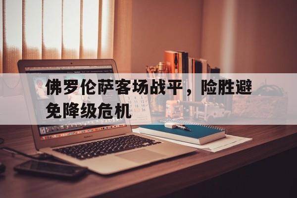 佛罗伦萨客场战平，险胜避免降级危机的简单介绍