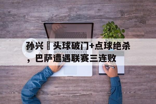 孙兴慜头球破门+点球绝杀，巴萨遭遇联赛三连败