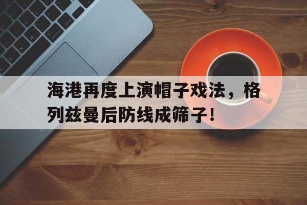海港再度上演帽子戏法，格列兹曼后防线成筛子！